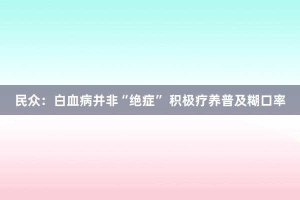 民众：白血病并非“绝症” 积极疗养普及糊口率