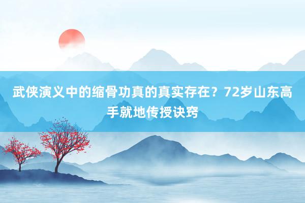 武侠演义中的缩骨功真的真实存在？72岁山东高手就地传授诀窍