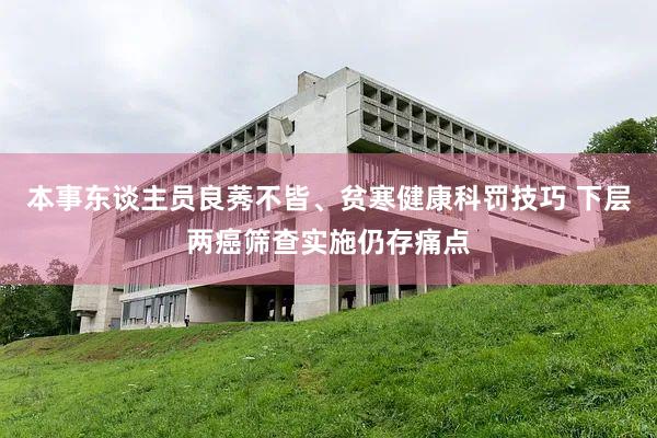 本事东谈主员良莠不皆、贫寒健康科罚技巧 下层两癌筛查实施仍存痛点