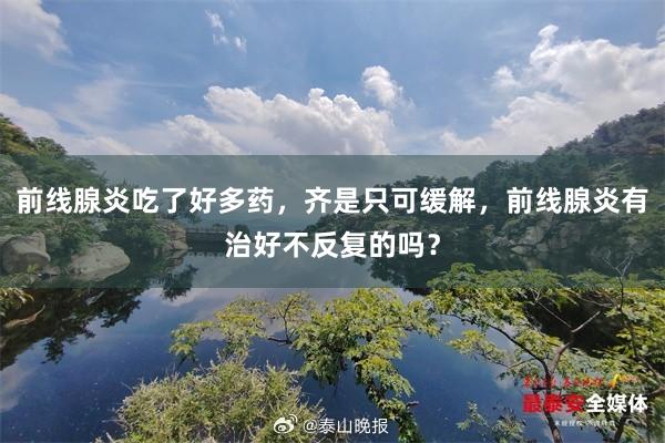前线腺炎吃了好多药，齐是只可缓解，前线腺炎有治好不反复的吗？