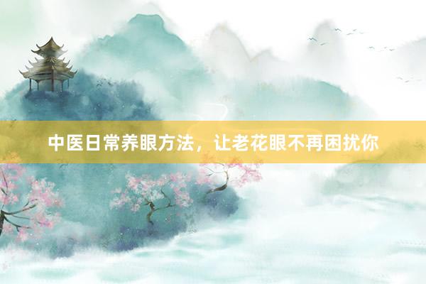 中医日常养眼方法，让老花眼不再困扰你