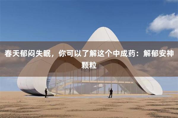 春天郁闷失眠，你可以了解这个中成药：解郁安神颗粒