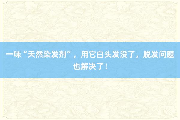 一味“天然染发剂”，用它白头发没了，脱发问题也解决了！