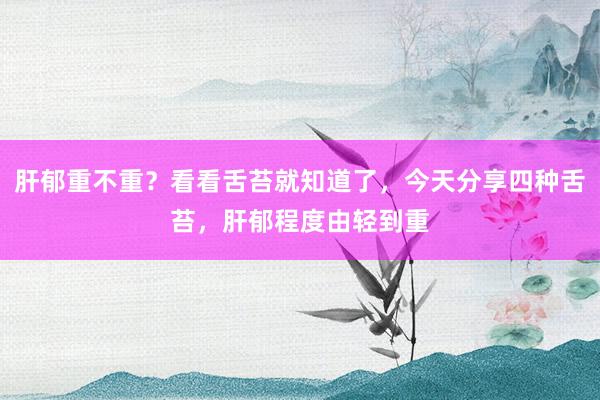肝郁重不重？看看舌苔就知道了，今天分享四种舌苔，肝郁程度由轻到重