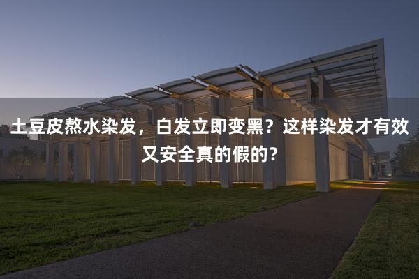 土豆皮熬水染发，白发立即变黑？这样染发才有效又安全真的假的？