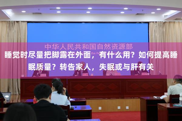 睡觉时尽量把脚露在外面，有什么用？如何提高睡眠质量？转告家人，失眠或与肝有关