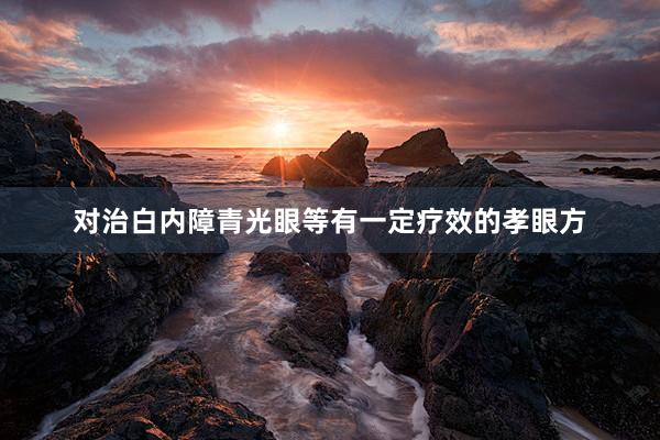 对治白内障青光眼等有一定疗效的孝眼方
