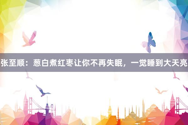 张至顺：葱白煮红枣让你不再失眠，一觉睡到大天亮