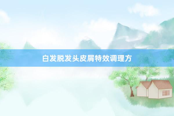 白发脱发头皮屑特效调理方