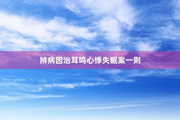 辨病因治耳鸣心悸失眠案一则