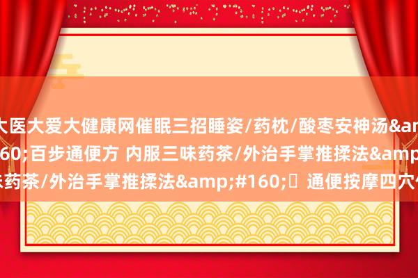 大医大爱大健康网催眠三招睡姿/药枕/酸枣安神汤&#160;&#160;百步通便方 内服三味药茶/外治手掌推揉法&#160;​通便按摩四穴位