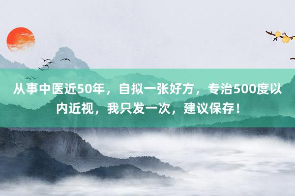 从事中医近50年，自拟一张好方，专治500度以内近视，我只发一次，建议保存！