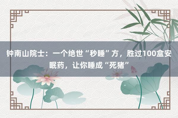 钟南山院士：一个绝世“秒睡”方，胜过100盒安眠药，让你睡成“死猪”