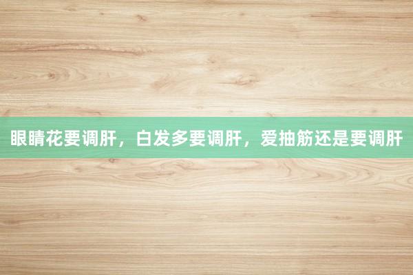 眼睛花要调肝，白发多要调肝，爱抽筋还是要调肝
