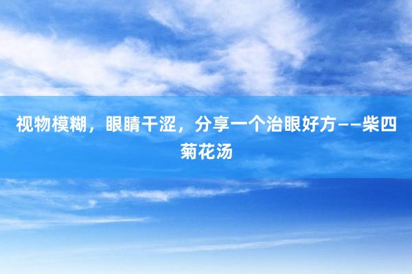 视物模糊，眼睛干涩，分享一个治眼好方——柴四菊花汤