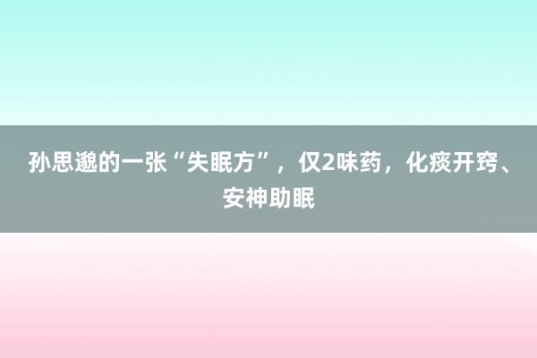 孙思邈的一张“失眠方”，仅2味药，化痰开窍、安神助眠