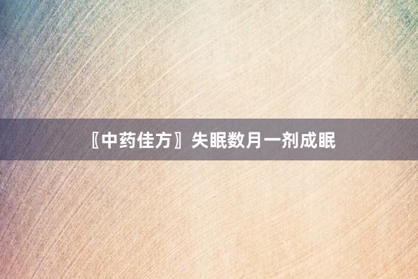 〖中药佳方〗失眠数月一剂成眠