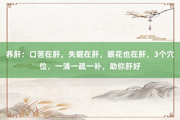 养肝：口苦在肝，失眠在肝，眼花也在肝，3个穴位，一清一疏一补，助你肝好