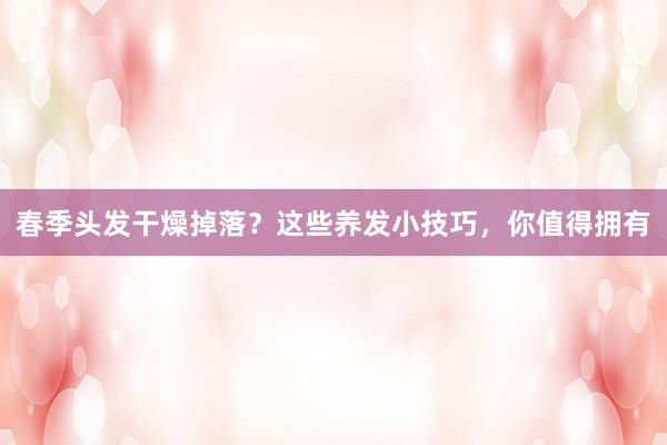 春季头发干燥掉落？这些养发小技巧，你值得拥有