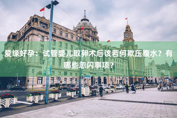 爱缘好孕：试管婴儿取卵术后该若何欺压腹水？有哪些忽闪事项？
