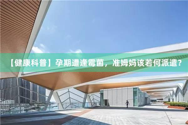 【健康科普】孕期遭逢霉菌，准姆妈该若何派遣？