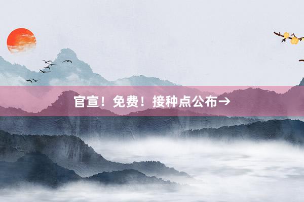 官宣！免费！接种点公布→