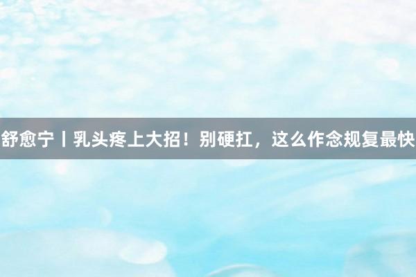 舒愈宁丨乳头疼上大招！别硬扛，这么作念规复最快