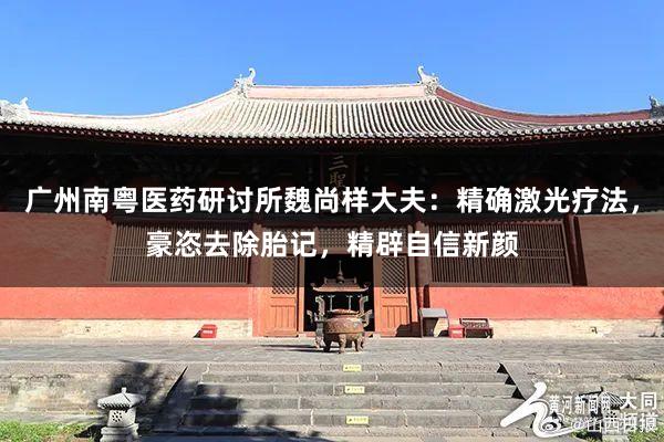 广州南粤医药研讨所魏尚样大夫：精确激光疗法，豪恣去除胎记，精辟自信新颜