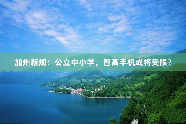 加州新规：公立中小学，智高手机或将受限？