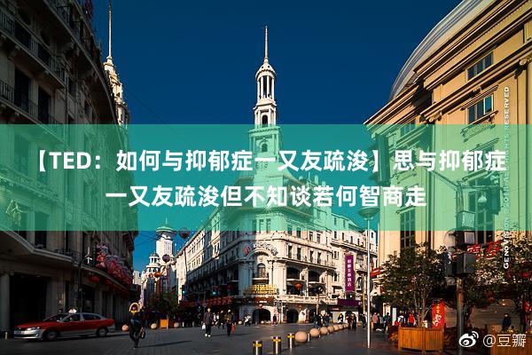 【TED：如何与抑郁症一又友疏浚】思与抑郁症一又友疏浚但不知谈若何智商走