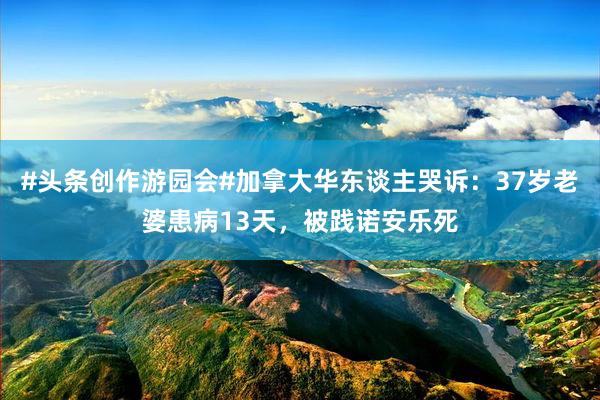 #头条创作游园会#加拿大华东谈主哭诉：37岁老婆患病13天，被践诺安乐死