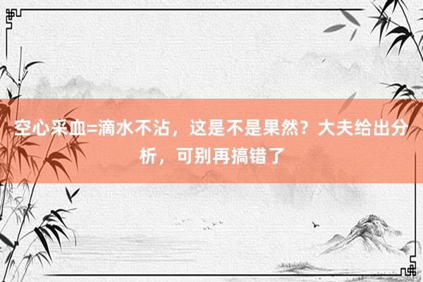 空心采血=滴水不沾，这是不是果然？大夫给出分析，可别再搞错了