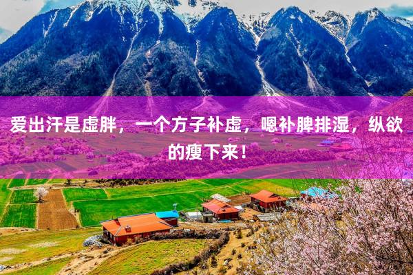 爱出汗是虚胖，一个方子补虚，嗯补脾排湿，纵欲的瘦下来！