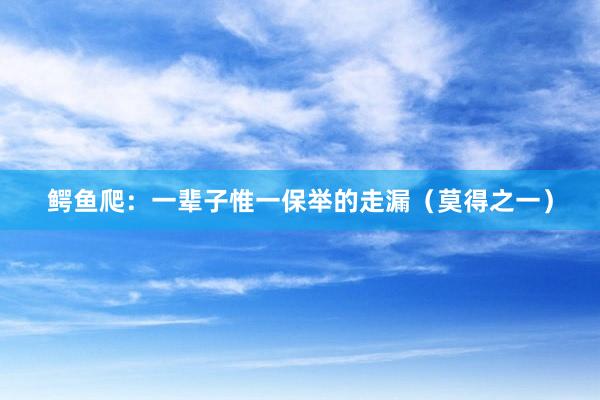 鳄鱼爬：一辈子惟一保举的走漏（莫得之一）