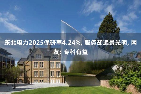 东北电力2025保研率4.24%, 服务却远景光明, 网友: 专科有益