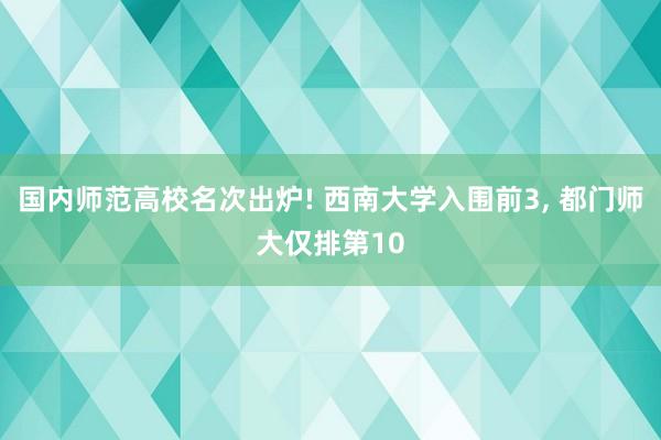 国内师范高校名次出炉! 西南大学入围前3, 都门师大仅排第10