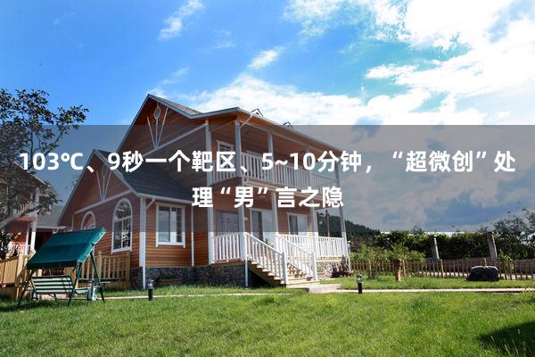 103℃、9秒一个靶区、5~10分钟，“超微创”处理“男”言之隐