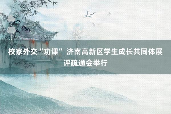 校家外交“功课” 济南高新区学生成长共同体展评疏通会举行