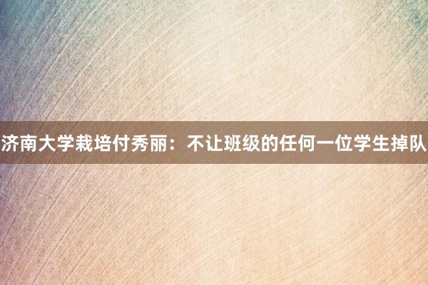 济南大学栽培付秀丽：不让班级的任何一位学生掉队