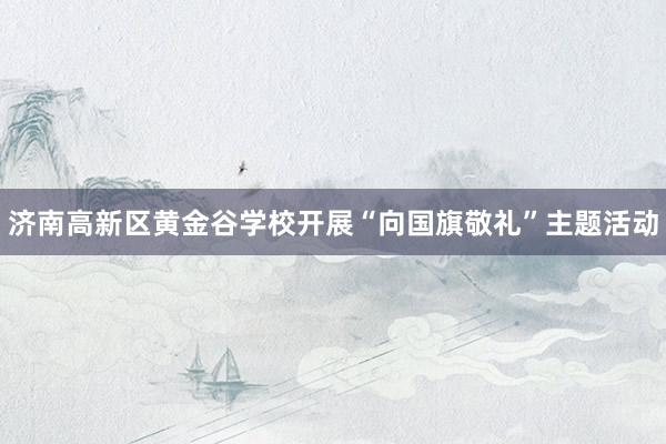 济南高新区黄金谷学校开展“向国旗敬礼”主题活动