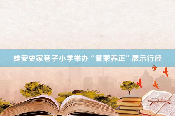 雄安史家巷子小学举办“童蒙养正”展示行径