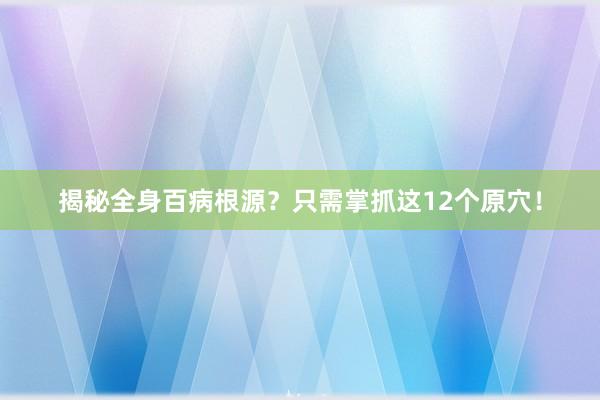 揭秘全身百病根源？只需掌抓这12个原穴！