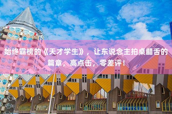 始终霸榜的《天才学生》，让东说念主拍桌齰舌的篇章，高点击，零差评！
