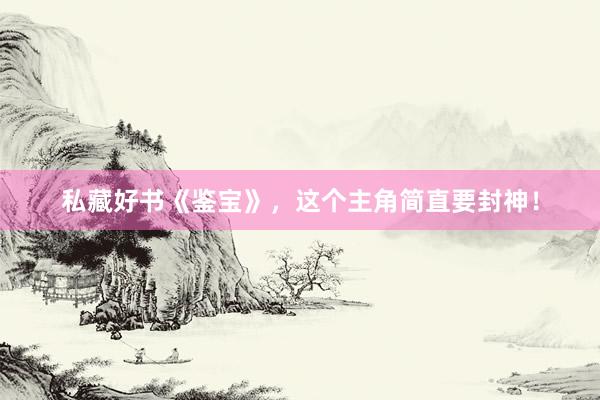 私藏好书《鉴宝》，这个主角简直要封神！