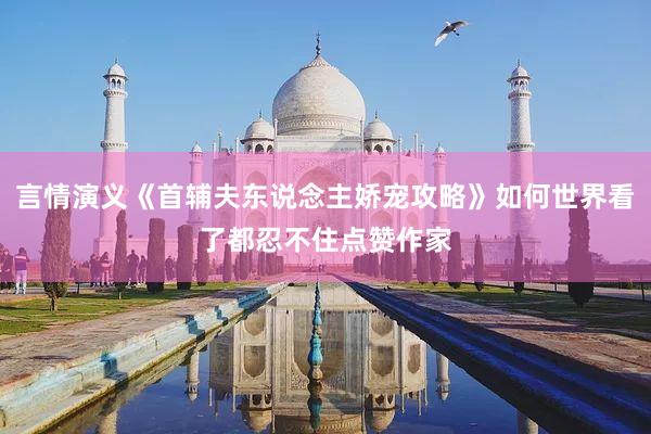 言情演义《首辅夫东说念主娇宠攻略》如何世界看了都忍不住点赞作家