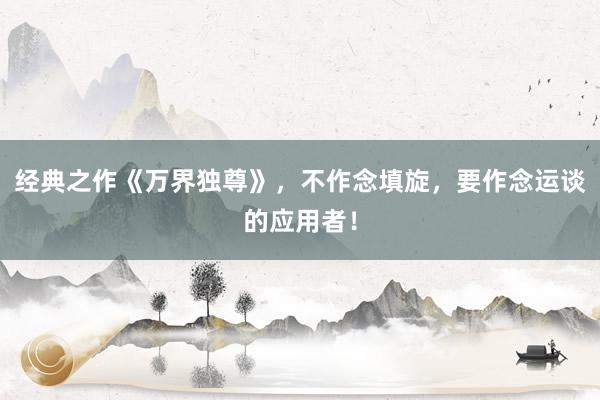 经典之作《万界独尊》，不作念填旋，要作念运谈的应用者！
