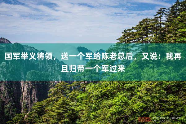 国军举义将领，送一个军给陈老总后，又说：我再且归带一个军过来