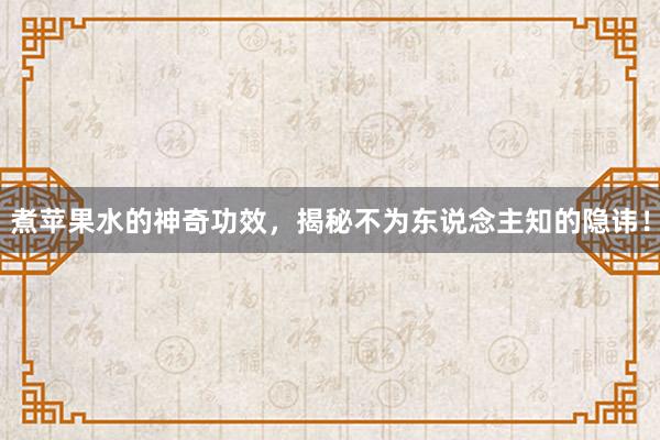 煮苹果水的神奇功效，揭秘不为东说念主知的隐讳！