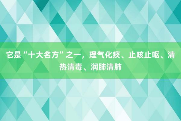 它是“十大名方”之一，理气化痰、止咳止呕、清热清毒、润肺清肺