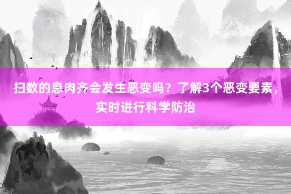 扫数的息肉齐会发生恶变吗？了解3个恶变要素，实时进行科学防治